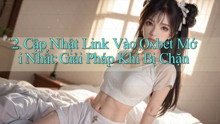 2. Cập Nhật Link Vào Oxbet Mới Nhất: Giải Pháp Khi Bị Chặn 2. Cập Nhật Link Vào Oxbet Mới Nhất: Giải Pháp Khi Bị Chặn