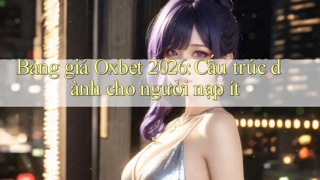 Bảng giá Oxbet 2026: Cấu trúc dành cho người nạp ít