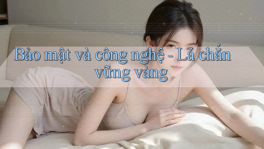 Bảo mật và công nghệ - Lá chắn vững vàng Bảo mật và công nghệ - Lá chắn vững vàng
