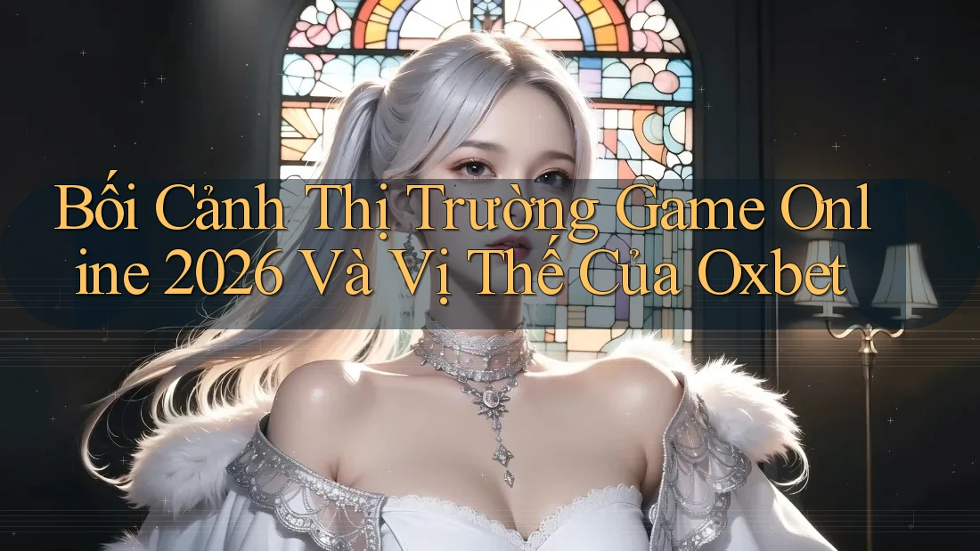 Bối Cảnh Thị Trường Game Online 2026 Và Vị Thế Của Oxbet