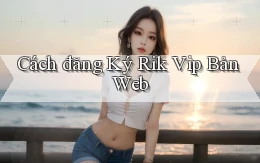 cách đăng ký rik vip bản web