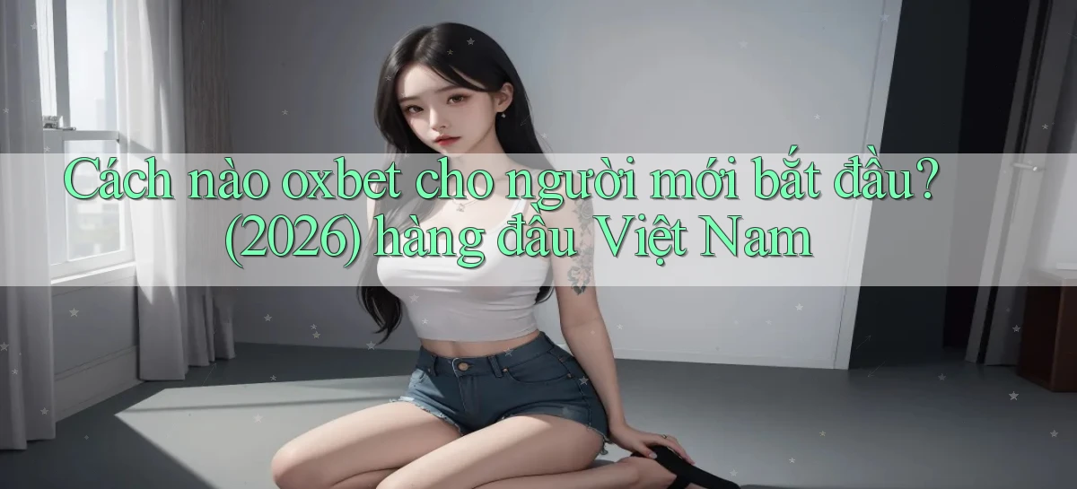 Cách nào oxbet cho người mới bắt đầu (2026) hàng đầu Việt Nam