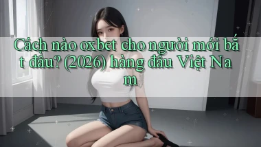Cách nào oxbet cho người mới bắt đầu (2026) hàng đầu Việt Nam
