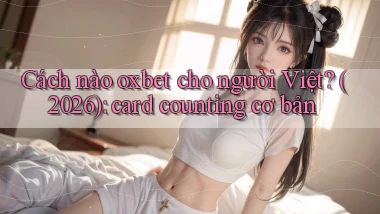 Cách nào oxbet cho người Việt (2026) card counting cơ bản