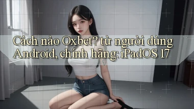 Cách nào Oxbet từ người dùng Android, chính hãng iPadOS 17