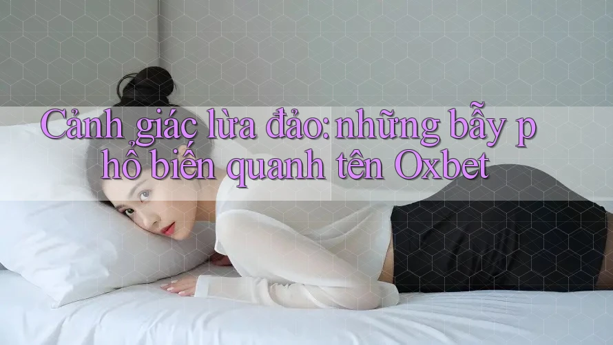 Cảnh giác lừa đảo: những bẫy phổ biến quanh tên Oxbet Cảnh giác lừa đảo: những bẫy phổ biến quanh tên Oxbet
