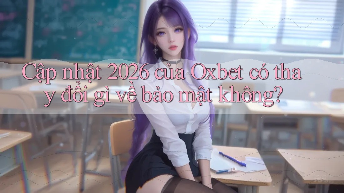 Cập nhật 2026 của Oxbet có thay đổi gì về bảo mật không?