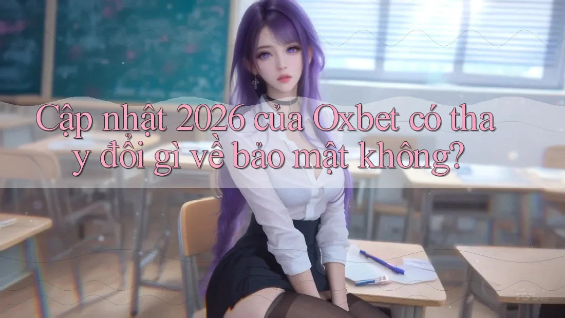 Cập nhật 2026 của Oxbet có thay đổi gì về bảo mật không? Cập nhật 2026 của Oxbet có thay đổi gì về bảo mật không?