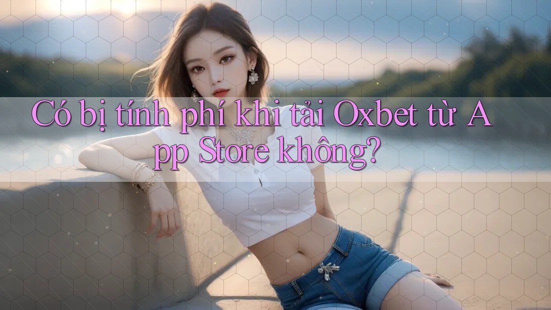 Có bị tính phí khi tải Oxbet từ App Store không? Có bị tính phí khi tải Oxbet từ App Store không?