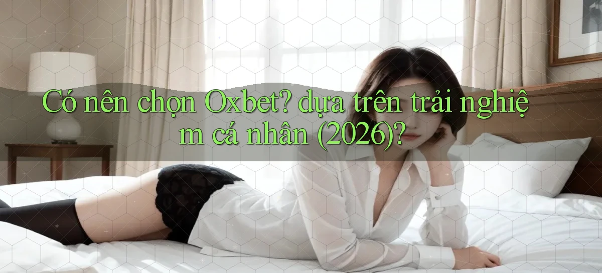 Có nên chọn Oxbet dựa trên trải nghiệm cá nhân (2026)