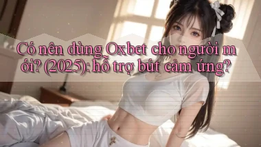 Có nên dùng Oxbet cho người mới (2025) hỗ trợ bút cảm ứng
