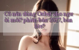 Có nên dùng Oxbet cho người mới phiên bản 2027, bản lite
