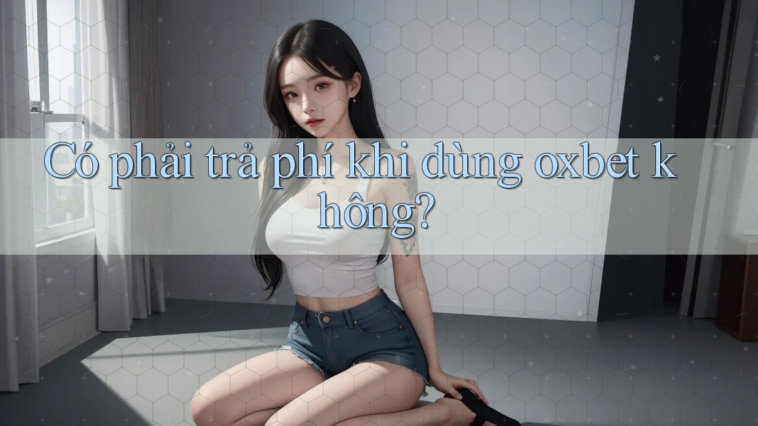 Có phải trả phí khi dùng oxbet không?