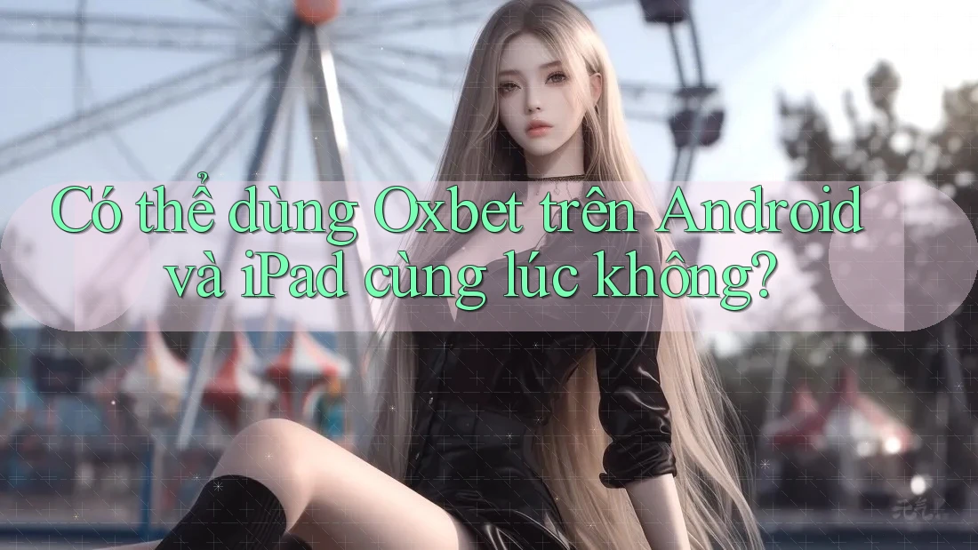 Có thể dùng Oxbet trên Android và iPad cùng lúc không? Có thể dùng Oxbet trên Android và iPad cùng lúc không?