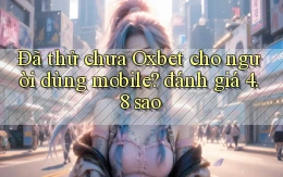 Đã thử chưa Oxbet cho người dùng mobile đánh giá 4.8 sao