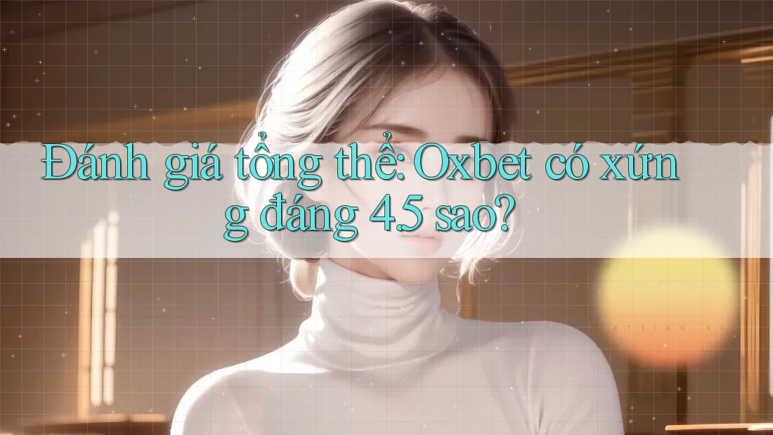 Đánh giá tổng thể: Oxbet có xứng đáng 4. 5 sao? Đánh giá tổng thể: Oxbet có xứng đáng 4. 5 sao?
