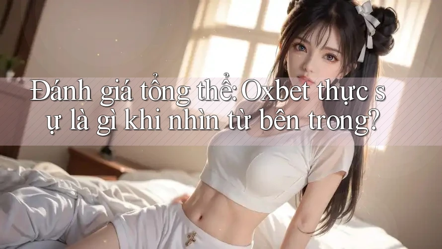 Đánh giá tổng thể: Oxbet thực sự là gì khi nhìn từ bên trong? Đánh giá tổng thể: Oxbet thực sự là gì khi nhìn từ bên trong?