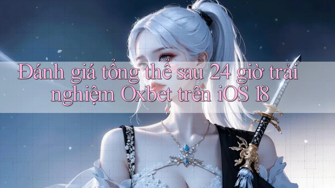 Đánh giá tổng thể sau 24 giờ trải nghiệm Oxbet trên iOS 18 Đánh giá tổng thể sau 24 giờ trải nghiệm Oxbet trên iOS 18