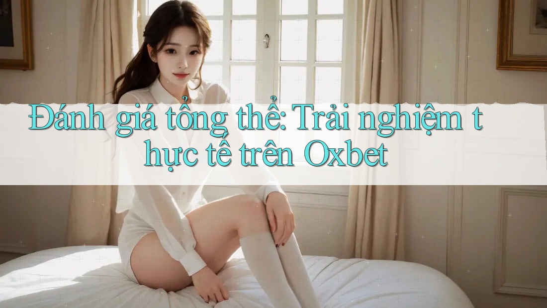 Đánh giá tổng thể: Trải nghiệm thực tế trên Oxbet