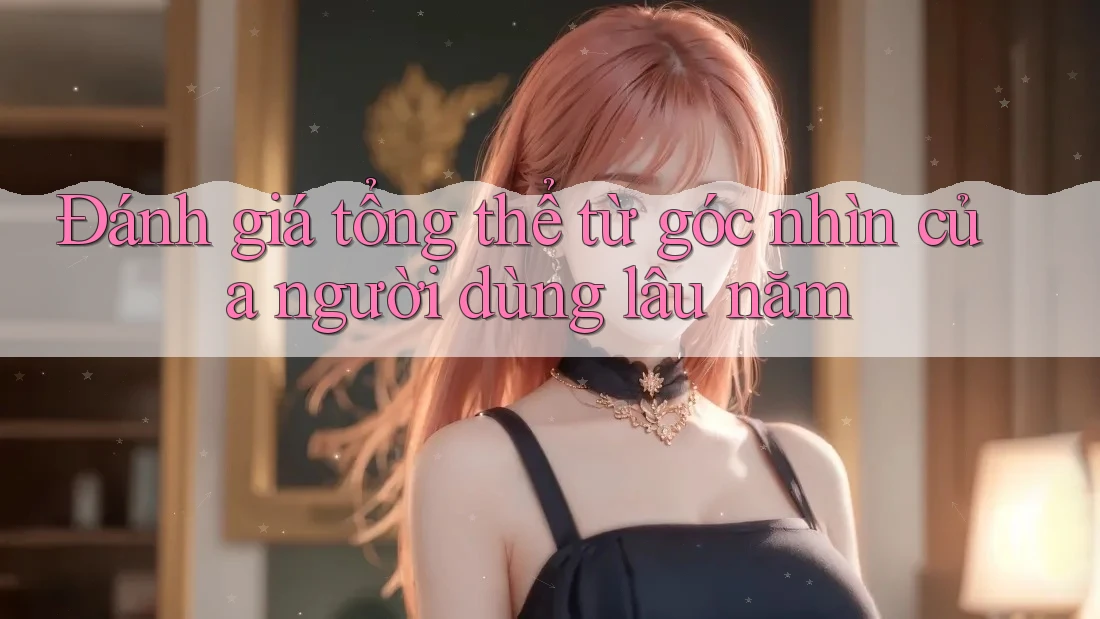 Đánh giá tổng thể từ góc nhìn của người dùng lâu năm Đánh giá tổng thể từ góc nhìn của người dùng lâu năm