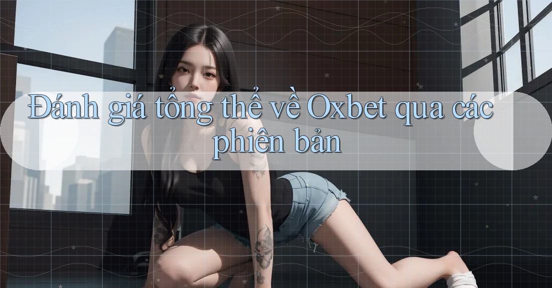 Đánh giá tổng thể về Oxbet qua các phiên bản Đánh giá tổng thể về Oxbet qua các phiên bản
