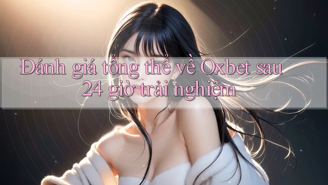 Đánh giá tổng thể về Oxbet sau 24 giờ trải nghiệm