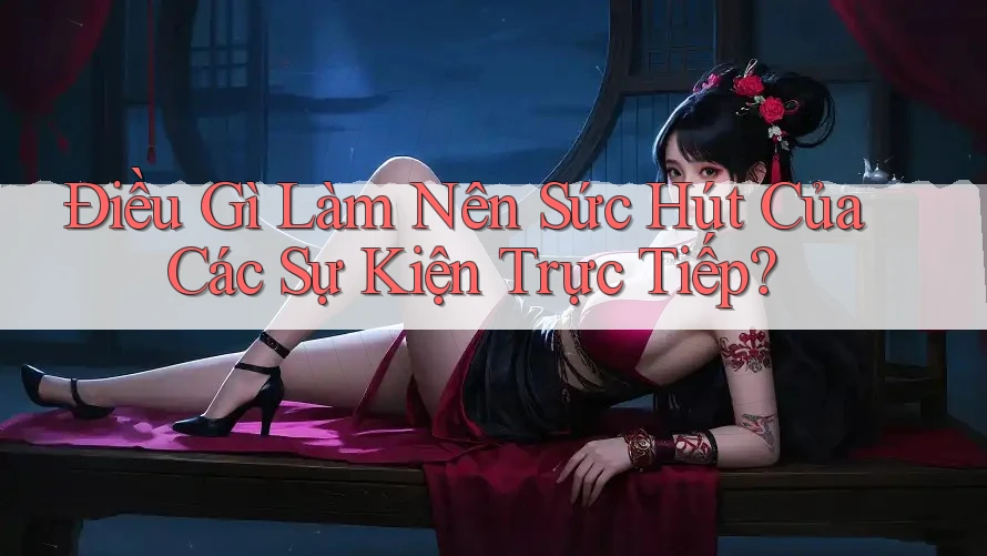 Điều Gì Làm Nên Sức Hút Của Các Sự Kiện Trực Tiếp? Điều Gì Làm Nên Sức Hút Của Các Sự Kiện Trực Tiếp?