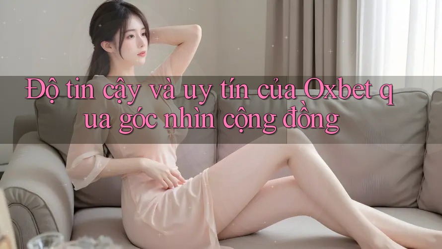 Độ tin cậy và uy tín của Oxbet qua góc nhìn cộng đồng