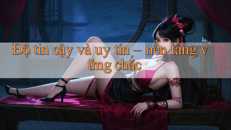 Độ tin cậy và uy tín - Nền tảng vững chắc Độ tin cậy và uy tín - Nền tảng vững chắc