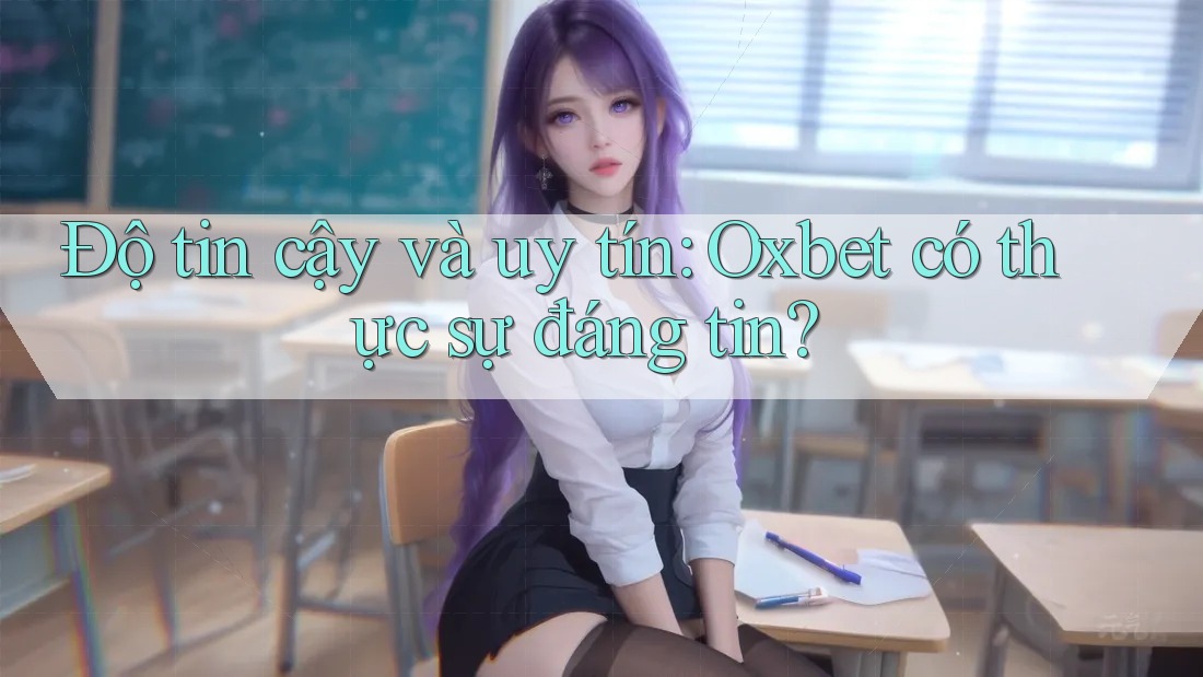 Độ tin cậy và uy tín: Oxbet có thực sự đáng tin?