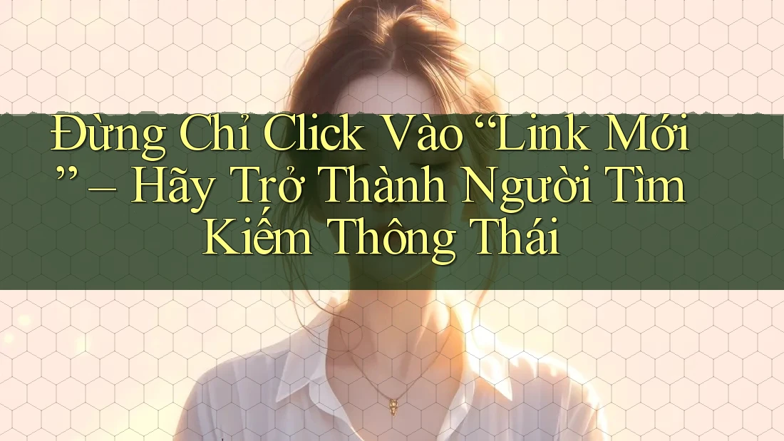 Đừng Chỉ Click Vào “Link Mới” – Hãy Trở Thành Người Tìm Kiếm Thông Thái