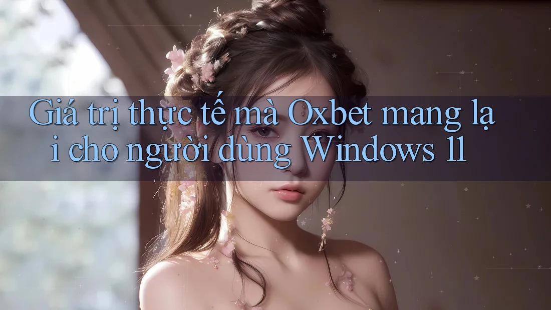 Giá trị thực tế mà Oxbet mang lại cho người dùng Windows 11