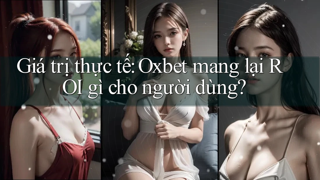 Giá trị thực tế: Oxbet mang lại ROI gì cho người dùng? Giá trị thực tế: Oxbet mang lại ROI gì cho người dùng?