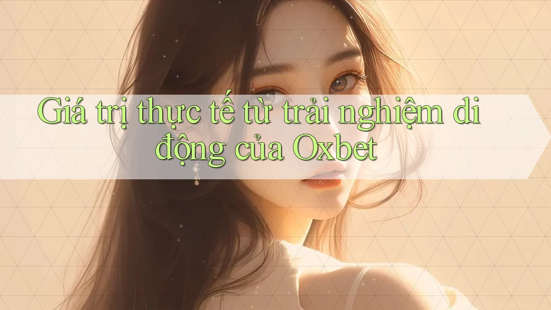 Giá trị thực tế từ trải nghiệm di động của Oxbet