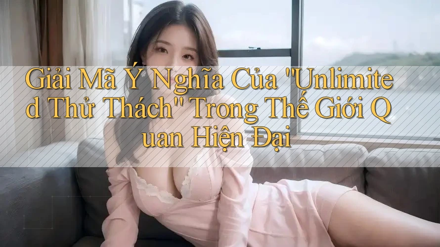 Giải Mã Ý Nghĩa Của “Unlimited Thử Thách” Trong Thế Giới Quan Hiện Đại