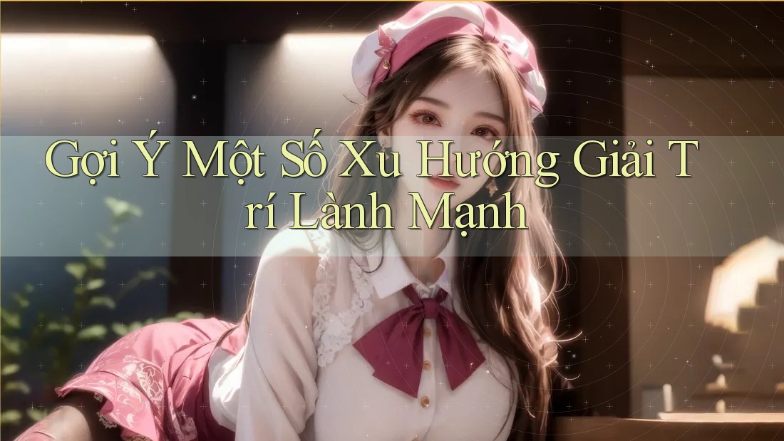 Gợi Ý Một Số Xu Hướng Giải Trí Lành Mạnh Gợi Ý Một Số Xu Hướng Giải Trí Lành Mạnh