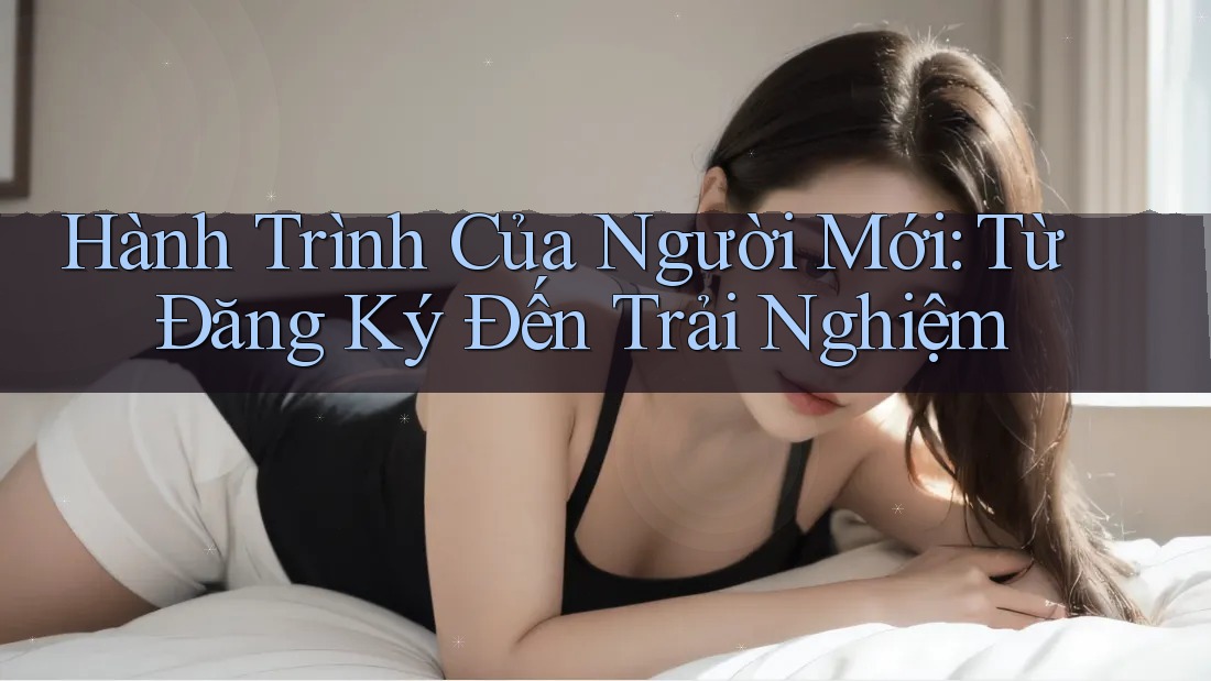 Hành Trình Của Người Mới: Từ Đăng Ký Đến Trải Nghiệm