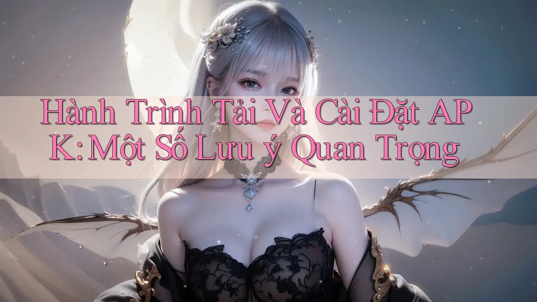 Hành Trình Tải Và Cài Đặt APK: Một Số Lưu ý Quan Trọng