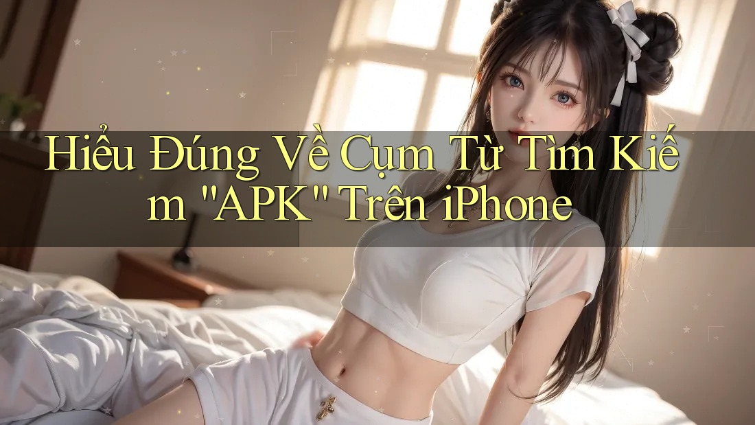 Hiểu Đúng Về Cụm Từ Tìm Kiếm “APK” Trên iPhone