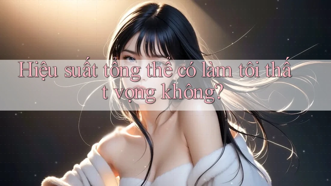 Hiệu suất tổng thể có làm tôi thất vọng không? Hiệu suất tổng thể có làm tôi thất vọng không?