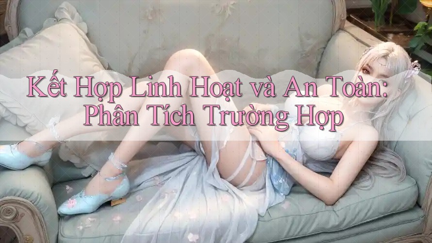 Kết Hợp Linh Hoạt và An Toàn: Phân Tích Trường Hợp Kết Hợp Linh Hoạt và An Toàn: Phân Tích Trường Hợp