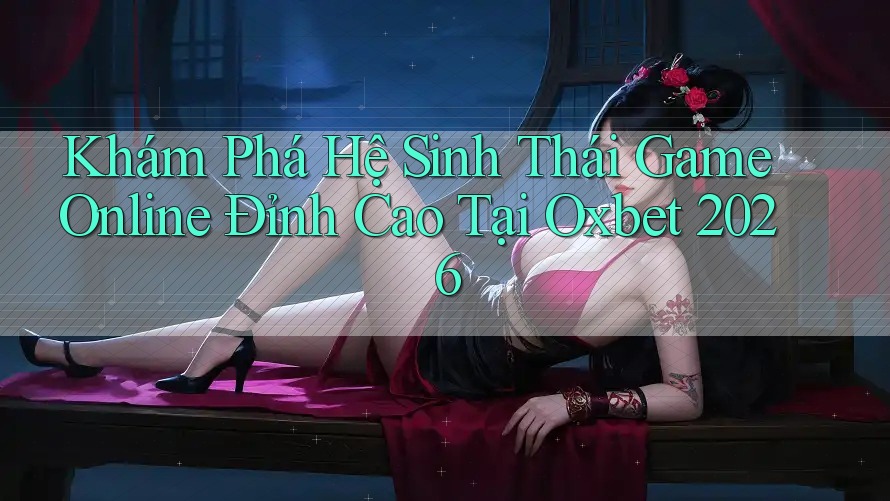 Khám Phá Hệ Sinh Thái Game Online Đỉnh Cao Tại Oxbet 2026 Khám Phá Hệ Sinh Thái Game Online Đỉnh Cao Tại Oxbet 2026
