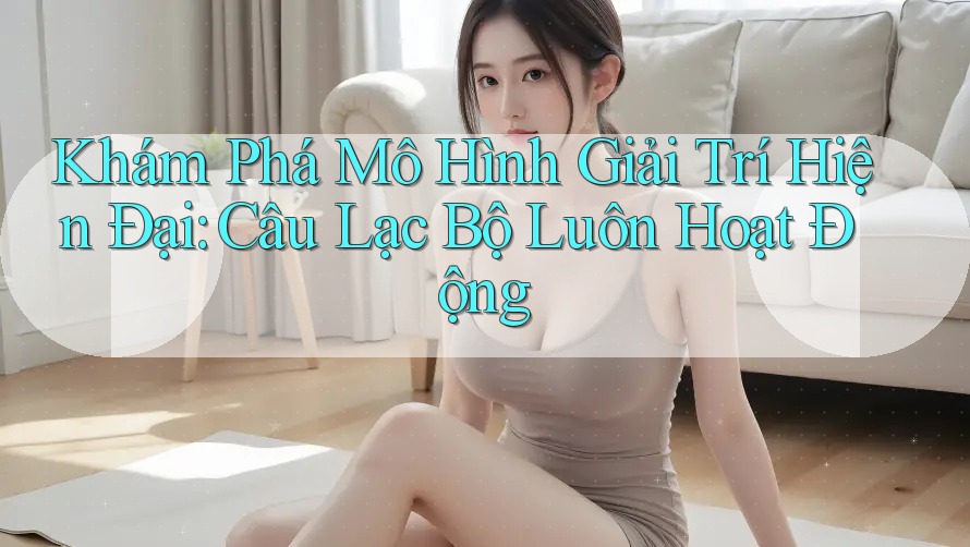 Khám Phá Mô Hình Giải Trí Hiện Đại: Câu Lạc Bộ Luôn Hoạt Động Khám Phá Mô Hình Giải Trí Hiện Đại: Câu Lạc Bộ Luôn Hoạt Động