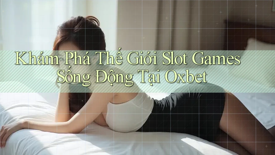 Khám Phá Thế Giới Slot Games Sống Động Tại Oxbet