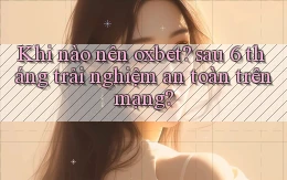 Khi nào nên oxbet sau 6 tháng trải nghiệm an toàn trên mạng