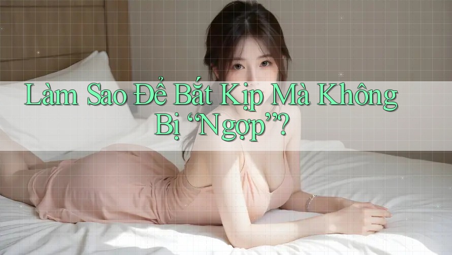 Làm Sao Để Bắt Kịp Mà Không Bị “Ngợp”?