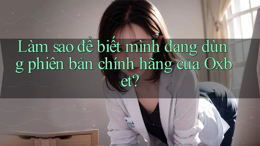 Làm sao để biết mình đang dùng phiên bản chính hãng của Oxbet? Làm sao để biết mình đang dùng phiên bản chính hãng của Oxbet?