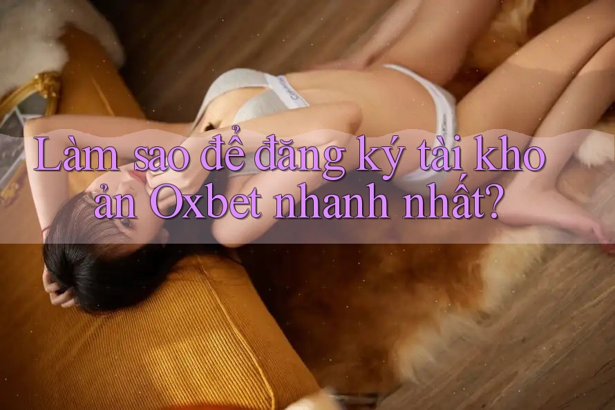 Làm sao để đăng ký tài khoản Oxbet nhanh nhất? Làm sao để đăng ký tài khoản Oxbet nhanh nhất?