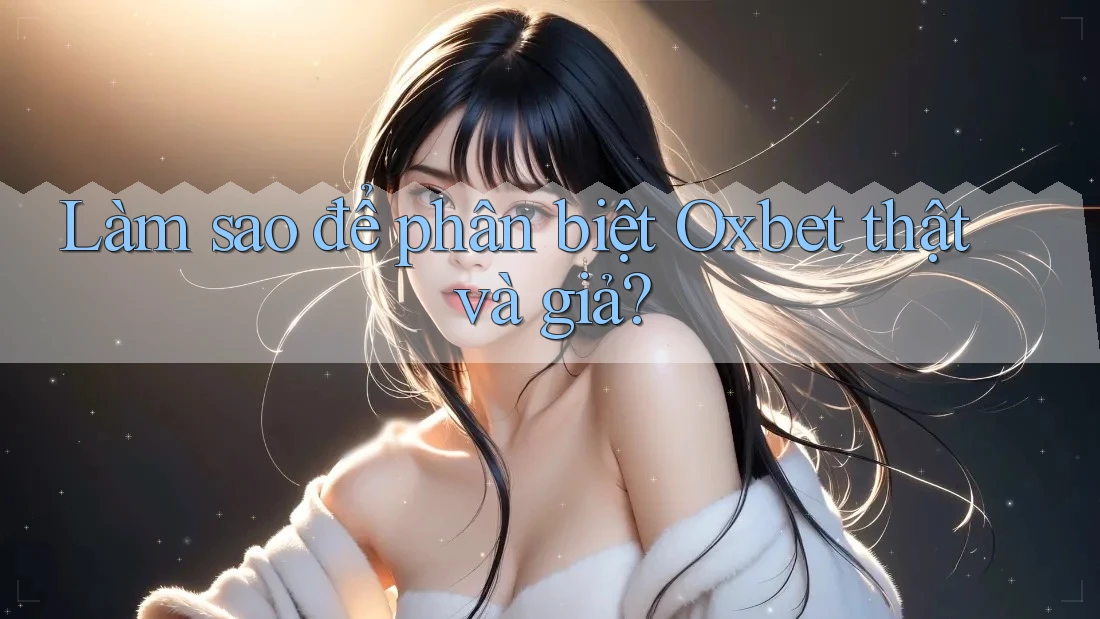 Làm sao để phân biệt Oxbet thật và giả? Làm sao để phân biệt Oxbet thật và giả?