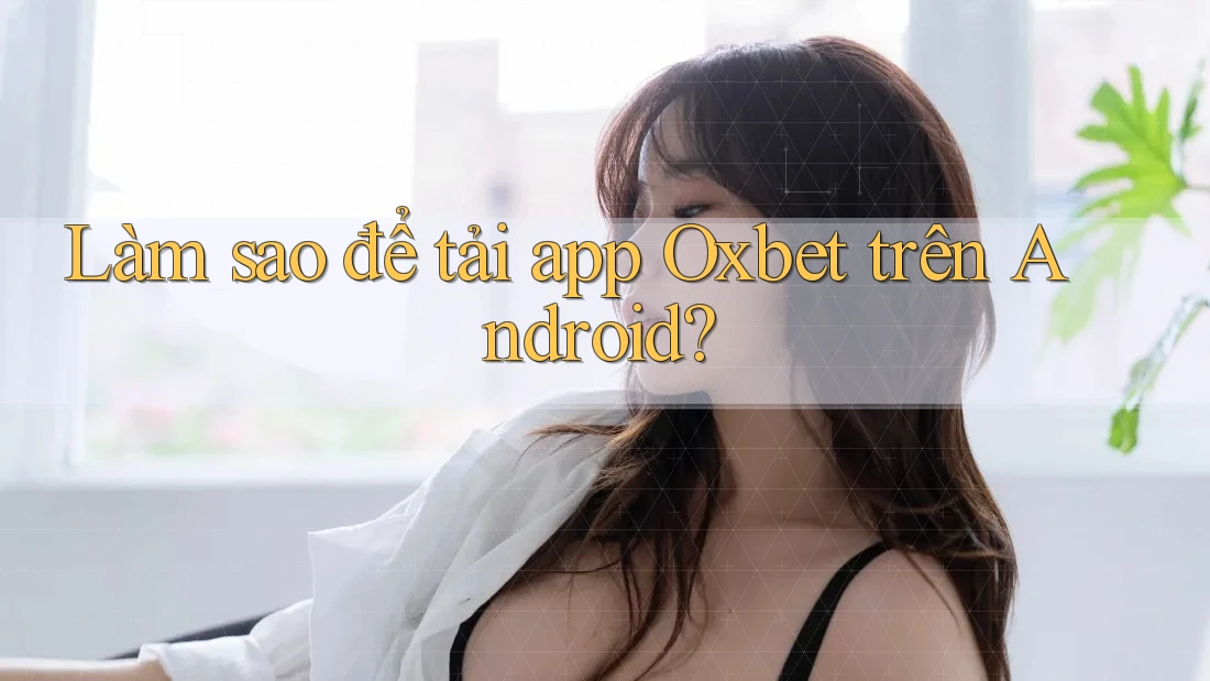 Làm sao để tải app Oxbet trên Android? Làm sao để tải app Oxbet trên Android?